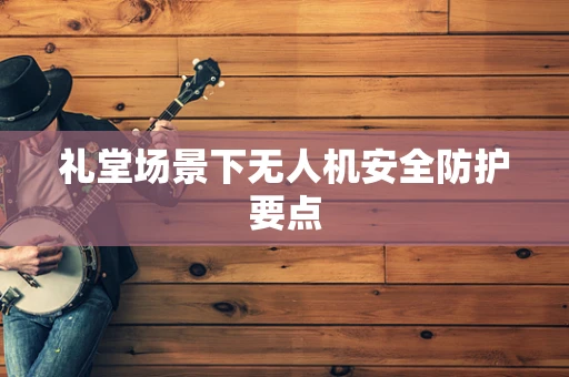 礼堂场景下无人机安全防护要点