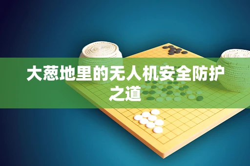大葱地里的无人机安全防护之道