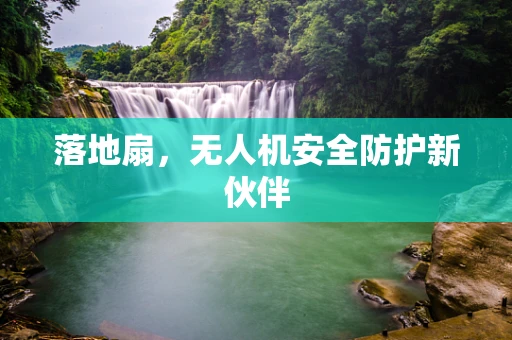 落地扇，无人机安全防护新伙伴