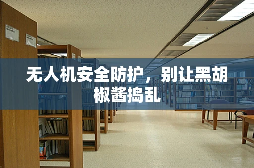 无人机安全防护，别让黑胡椒酱捣乱
