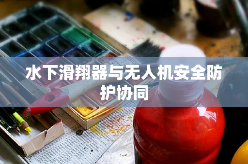 水下滑翔器与无人机安全防护协同