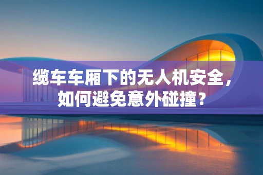 缆车车厢下的无人机安全，如何避免意外碰撞？