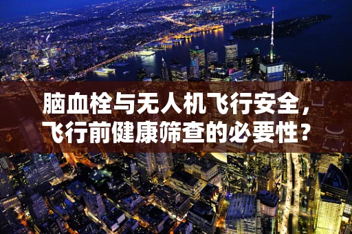 脑血栓与无人机飞行安全，飞行前健康筛查的必要性？