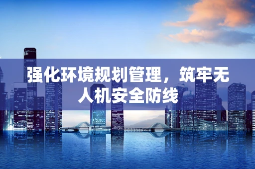 强化环境规划管理，筑牢无人机安全防线