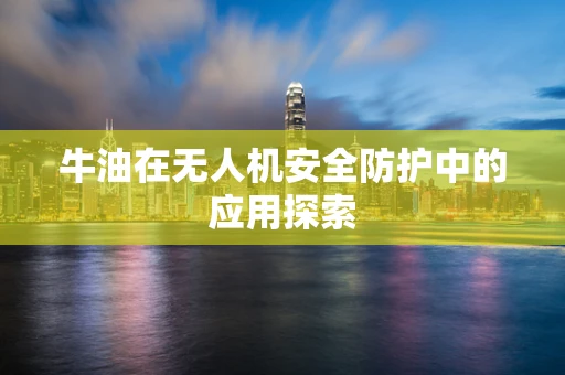 牛油在无人机安全防护中的应用探索