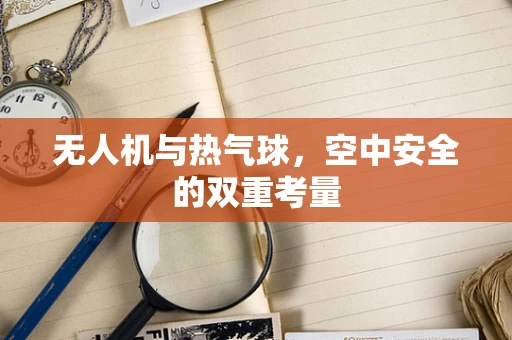 无人机与热气球，空中安全的双重考量