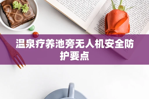 温泉疗养池旁无人机安全防护要点