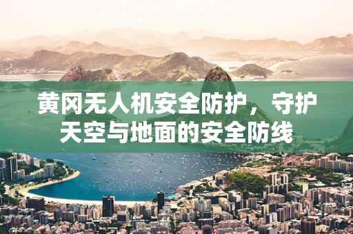 黄冈无人机安全防护，守护天空与地面的安全防线