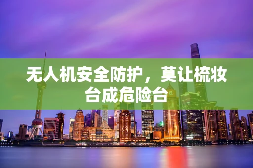 无人机安全防护，莫让梳妆台成危险台