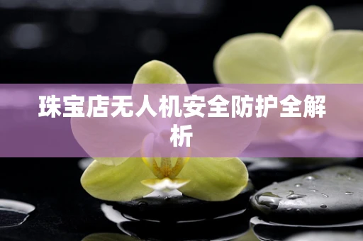 珠宝店无人机安全防护全解析