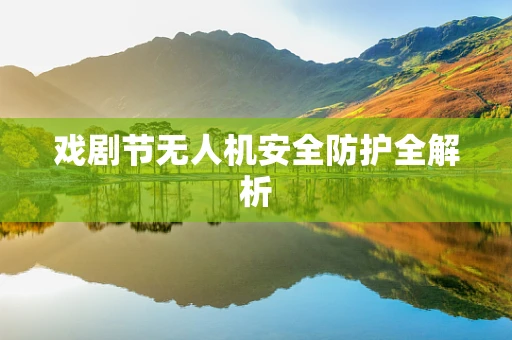 戏剧节无人机安全防护全解析