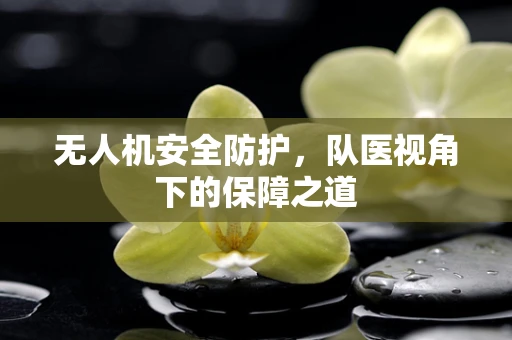 无人机安全防护，队医视角下的保障之道
