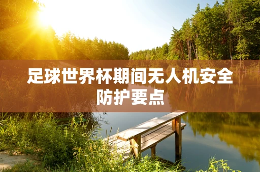 足球世界杯期间无人机安全防护要点