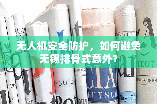 无人机安全防护，如何避免无锡排骨式意外？