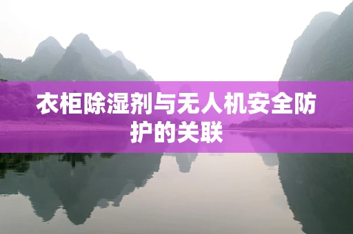 衣柜除湿剂与无人机安全防护的关联