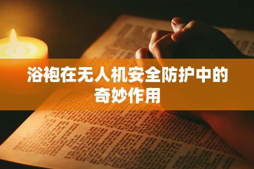 浴袍在无人机安全防护中的奇妙作用