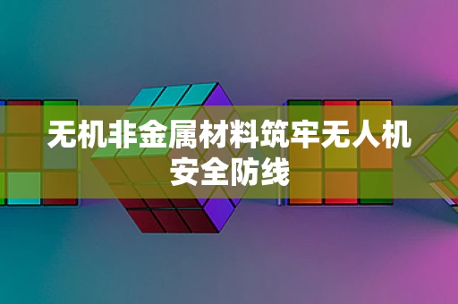 无机非金属材料筑牢无人机安全防线