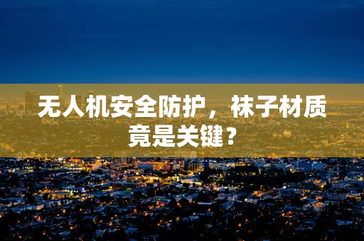 无人机安全防护，袜子材质竟是关键？