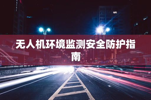 无人机环境监测安全防护指南