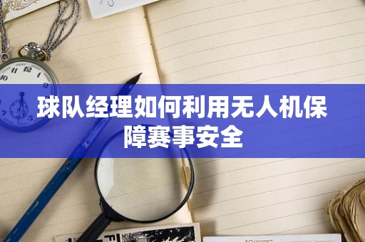 球队经理如何利用无人机保障赛事安全