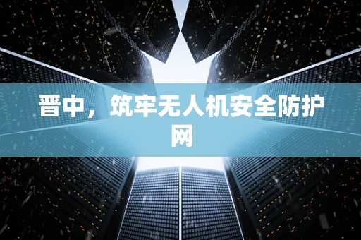 晋中，筑牢无人机安全防护网