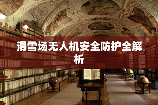 滑雪场无人机安全防护全解析