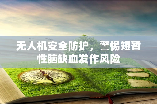 无人机安全防护，警惕短暂性脑缺血发作风险