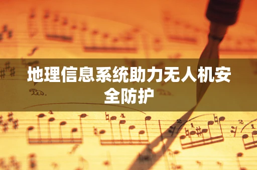 地理信息系统助力无人机安全防护