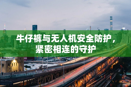 牛仔裤与无人机安全防护，紧密相连的守护