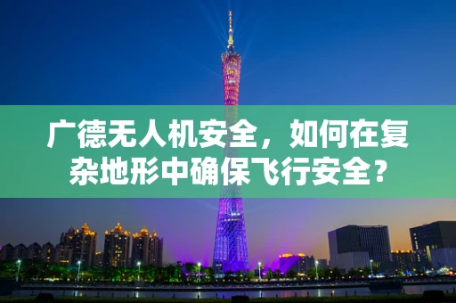 广德无人机安全，如何在复杂地形中确保飞行安全？