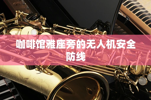 咖啡馆雅座旁的无人机安全防线