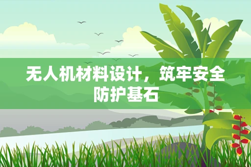 无人机材料设计，筑牢安全防护基石