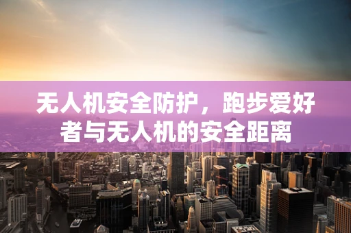 无人机安全防护，跑步爱好者与无人机的安全距离