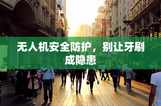 无人机安全防护，别让牙刷成隐患