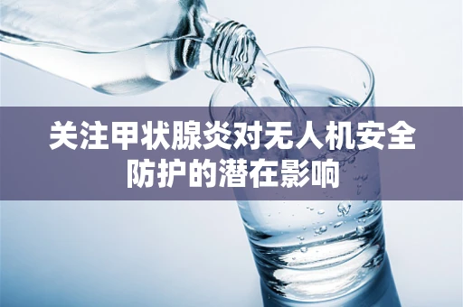 关注甲状腺炎对无人机安全防护的潜在影响