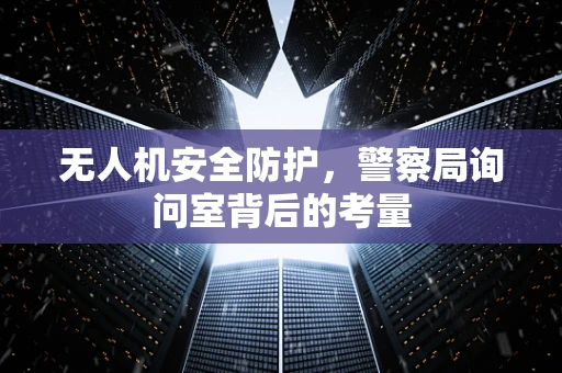 无人机安全防护，警察局询问室背后的考量