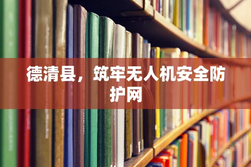 德清县，筑牢无人机安全防护网