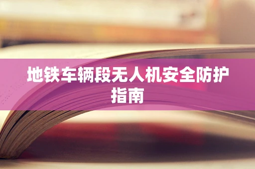 地铁车辆段无人机安全防护指南