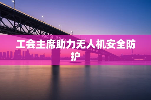 工会主席助力无人机安全防护