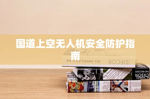 国道上空无人机安全防护指南