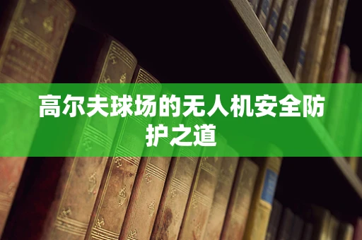 高尔夫球场的无人机安全防护之道