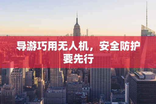 导游巧用无人机，安全防护要先行