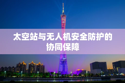 太空站与无人机安全防护的协同保障