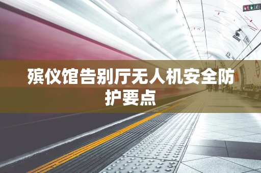 殡仪馆告别厅无人机安全防护要点