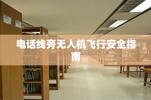 电话线旁无人机飞行安全指南