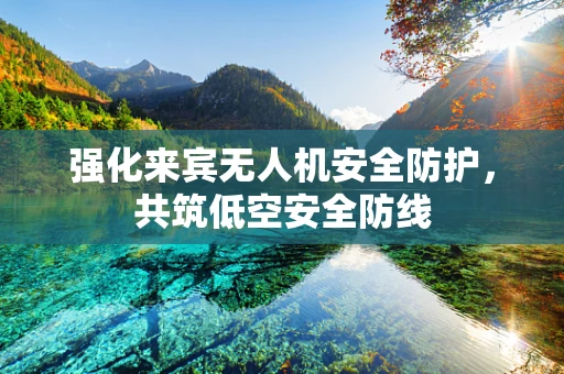 强化来宾无人机安全防护，共筑低空安全防线