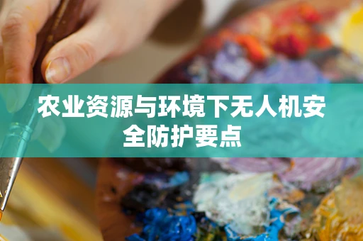 农业资源与环境下无人机安全防护要点