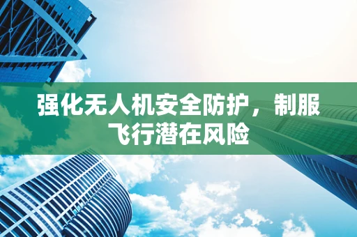 强化无人机安全防护，制服飞行潜在风险