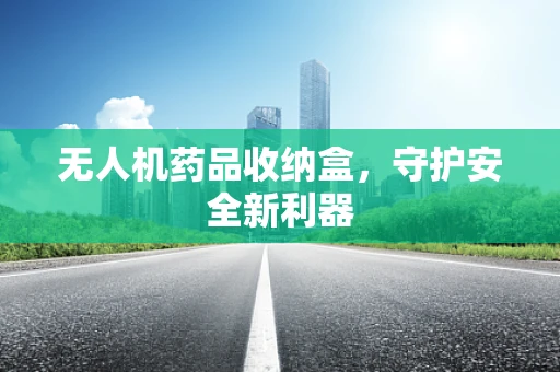 无人机药品收纳盒，守护安全新利器