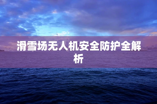 滑雪场无人机安全防护全解析
